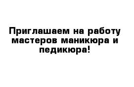 Приглашаем на работу мастеров маникюра и педикюра!